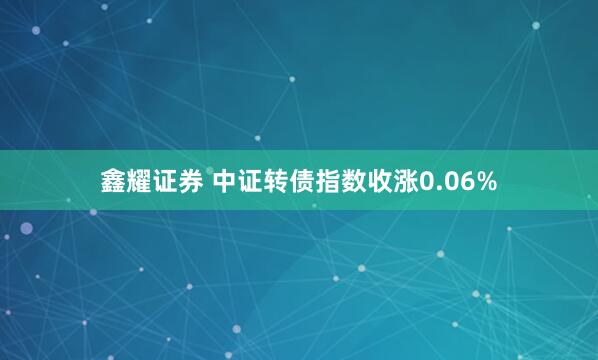 鑫耀证券 中证转债指数收涨0.06%