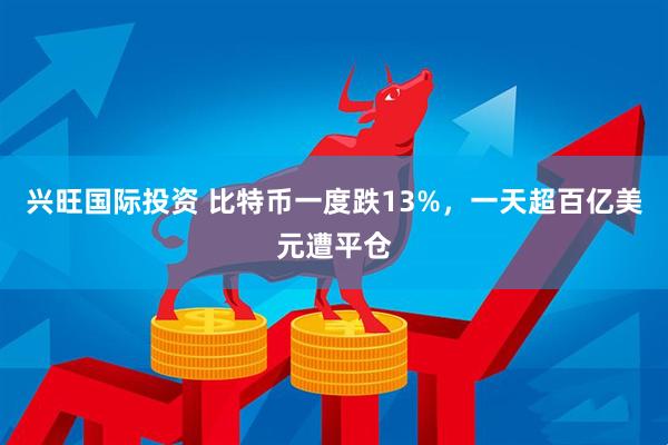 兴旺国际投资 比特币一度跌13%，一天超百亿美元遭平仓