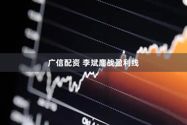 广信配资 李斌鏖战盈利线