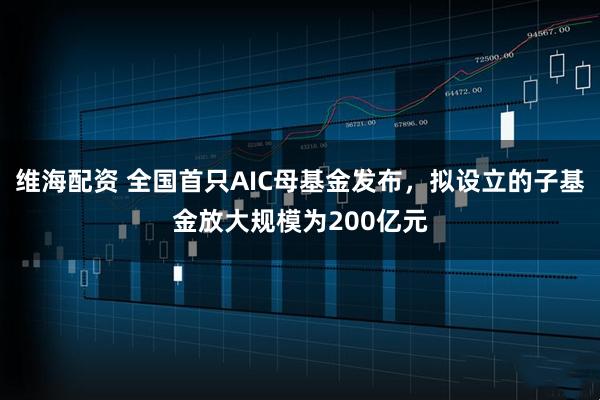 维海配资 全国首只AIC母基金发布，拟设立的子基金放大规模为200亿元