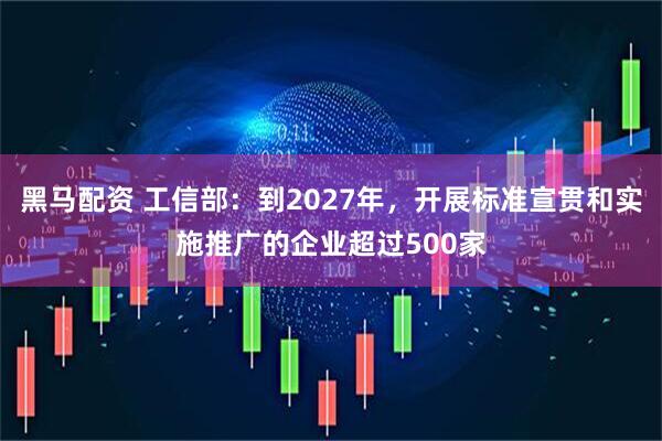 黑马配资 工信部：到2027年，开展标准宣贯和实施推广的企业超过500家