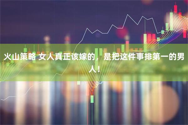 火山策略 女人真正该嫁的，是把这件事排第一的男人！