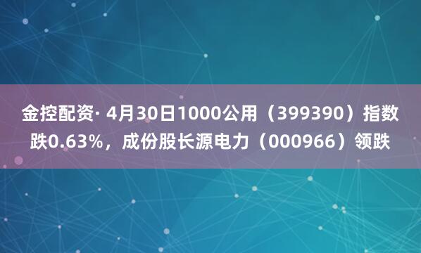 金控配资· 4月30日1000公用（399390）指数跌0.63%，成份股长源电力（000966）领跌