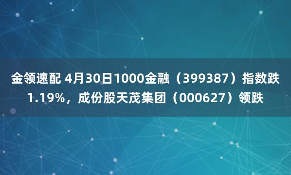 金领速配 4月30日1000金融（399387）指数跌1.19%，成份股天茂集团（000627）领跌