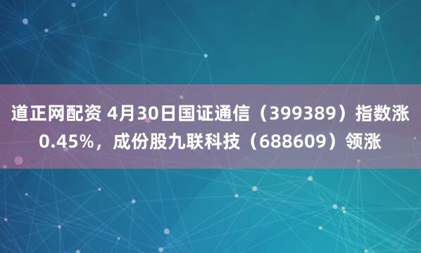 道正网配资 4月30日国证通信（399389）指数涨0.45%，成份股九联科技（688609）领涨
